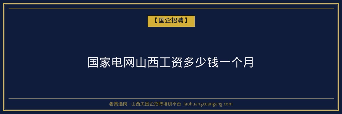 国家电网山西工资多少钱一个月 - 老黄选岗