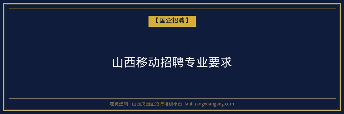 山西移动招聘专业要求 - 老黄选岗