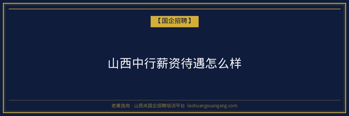 山西中行薪资待遇怎么样 - 老黄选岗