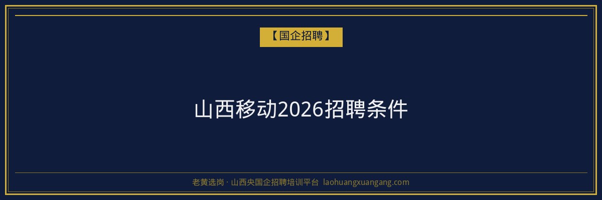 山西移动2026招聘条件 - 老黄选岗
