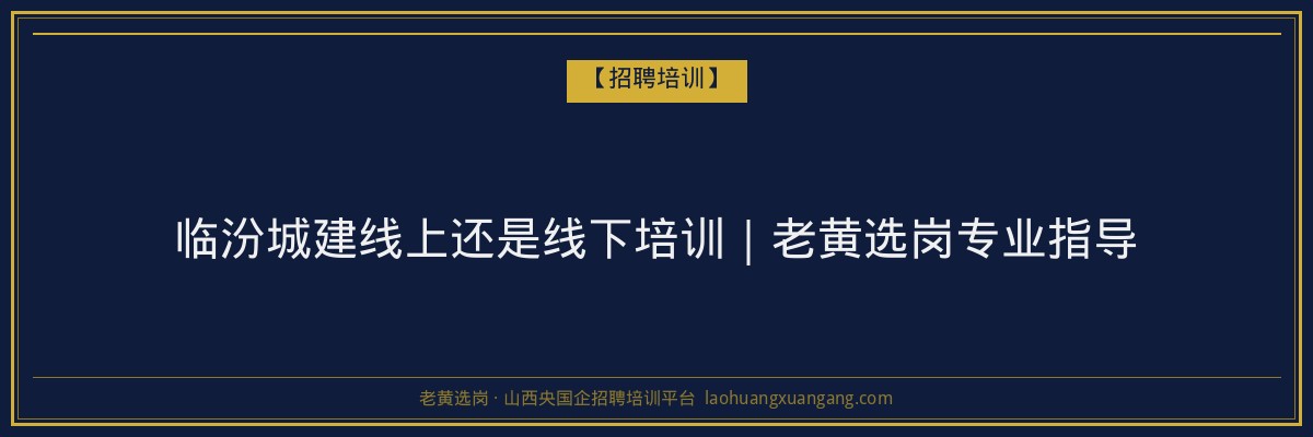 临汾城建线上还是线下培训｜老黄选岗专业指导 - 老黄选岗