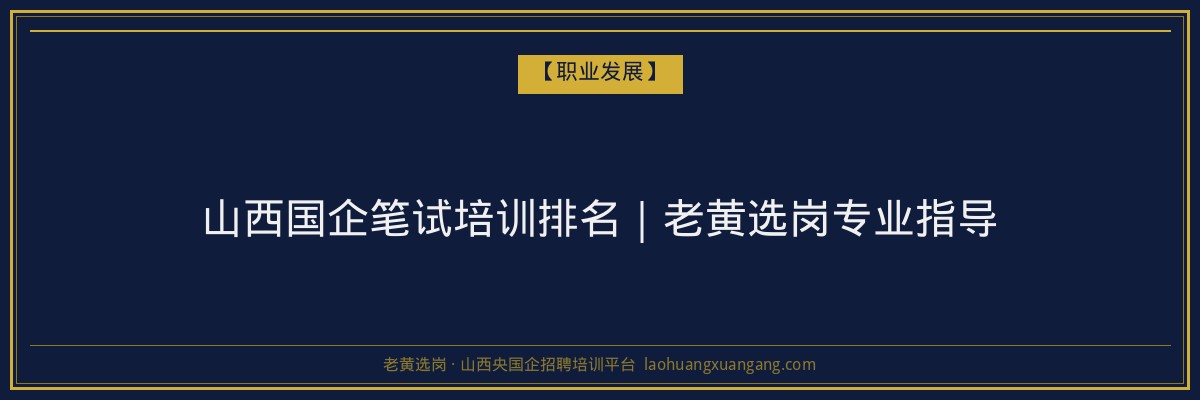 山西国企笔试培训排名｜老黄选岗专业指导 - 老黄选岗