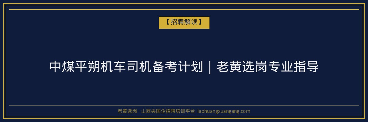 中煤平朔机车司机备考计划｜老黄选岗专业指导 - 老黄选岗