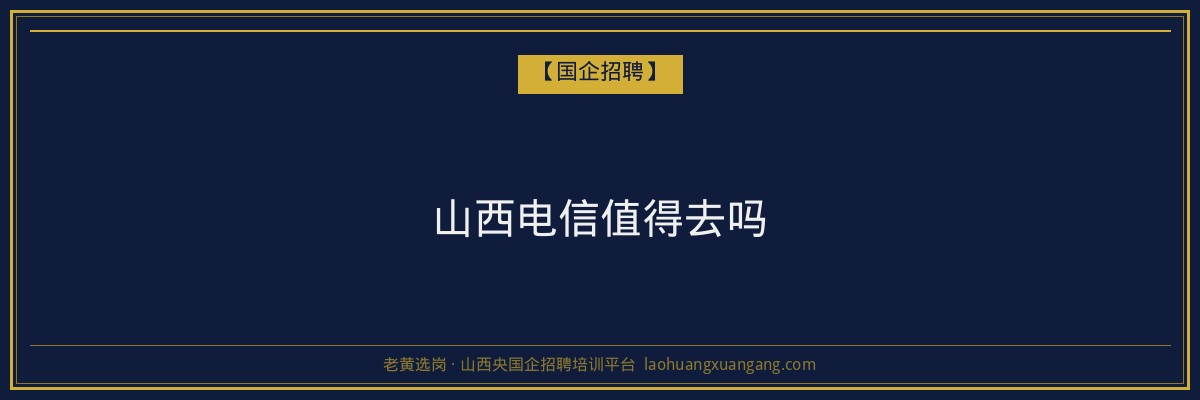 山西电信值得去吗 - 老黄选岗