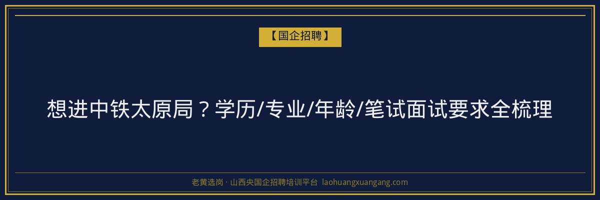 想进中铁太原局？学历/专业/年龄/笔试面试要求全梳理 - 老黄选岗