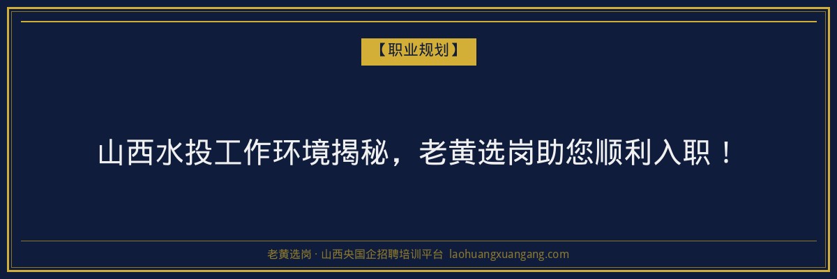 山西水投工作环境揭秘,老黄选岗助您顺利入职! - 老黄选岗