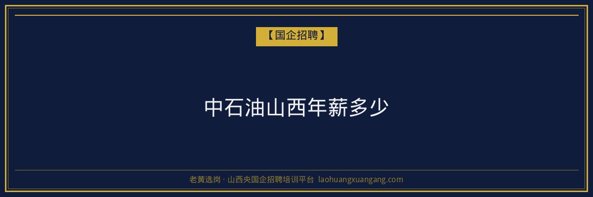 中石油山西年薪多少 - 老黄选岗