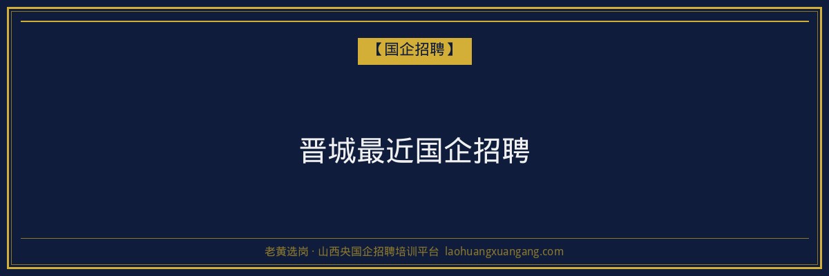晋城最近国企招聘 - 老黄选岗