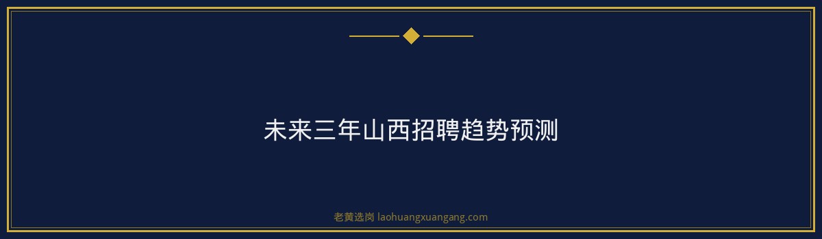 山西大地招聘趋势预测｜老黄选岗专业指导 - 要点