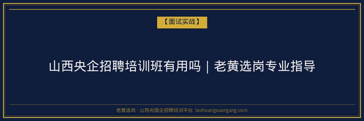 山西央企招聘培训班有用吗｜老黄选岗专业指导 - 老黄选岗