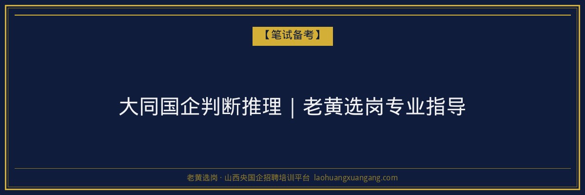 大同国企判断推理｜老黄选岗专业指导 - 老黄选岗