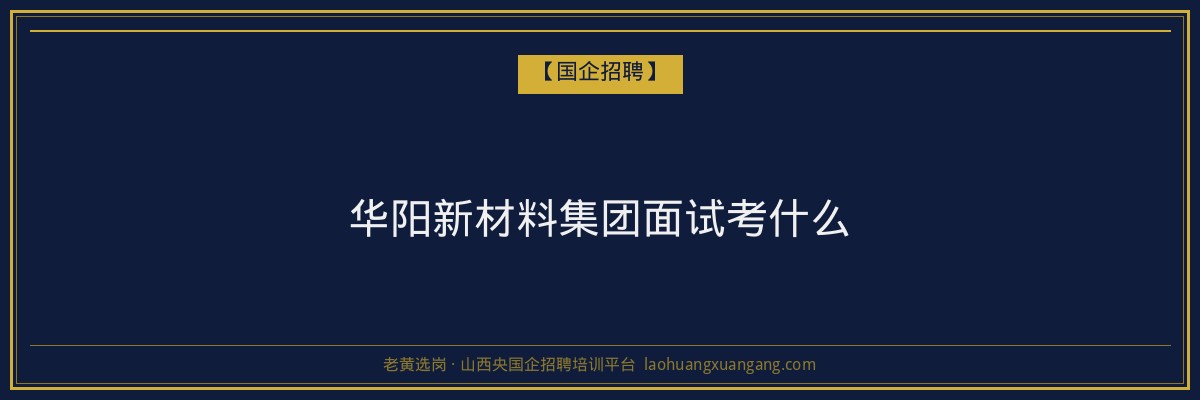 华阳新材料集团面试考什么 - 老黄选岗