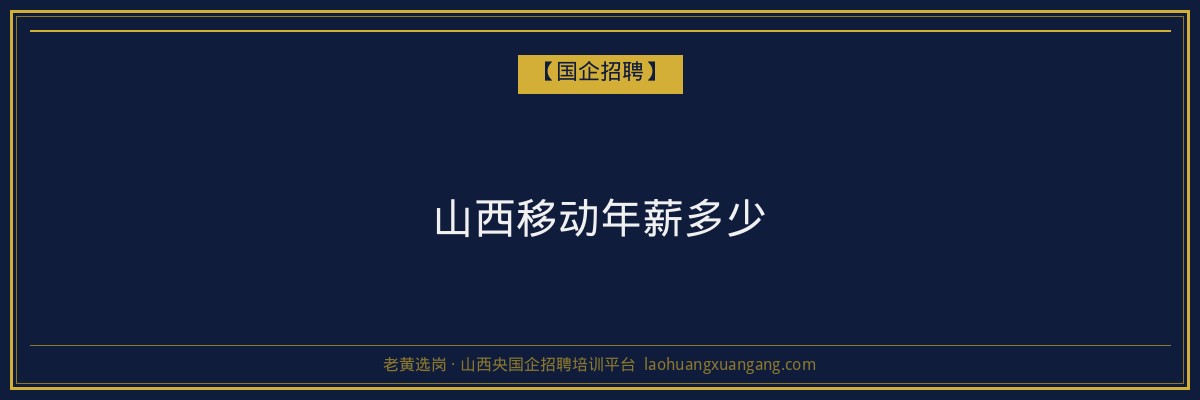 山西移动年薪多少 - 老黄选岗
