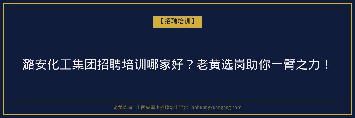 潞安化工集团招聘培训哪家好?老黄选岗助你一臂之力! - 老黄选岗