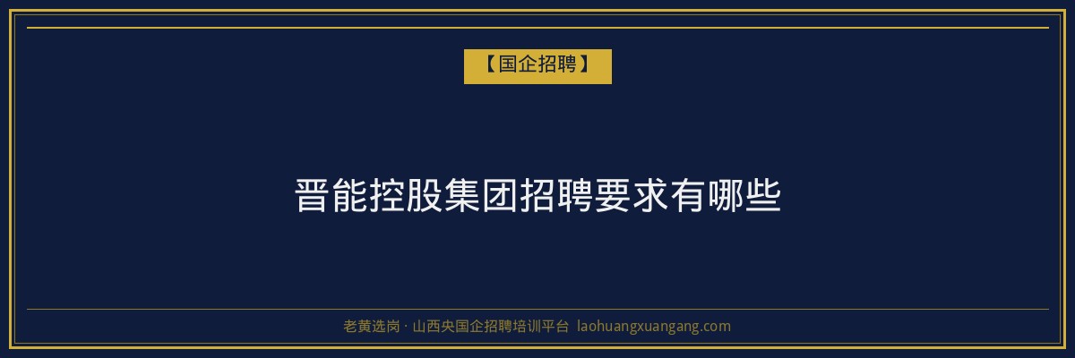 晋能控股集团招聘要求有哪些 - 老黄选岗