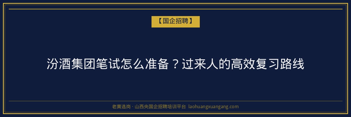 汾酒集团笔试怎么准备？过来人的高效复习路线 - 老黄选岗