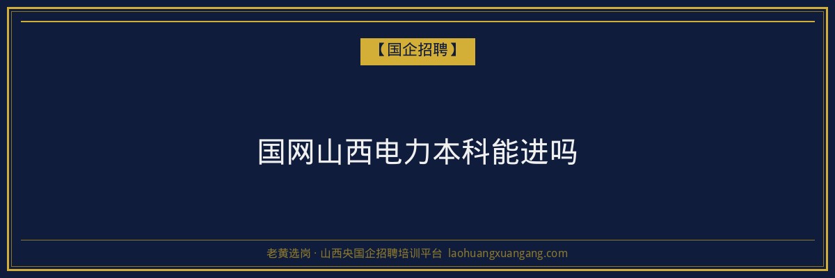 国网山西电力本科能进吗 - 老黄选岗