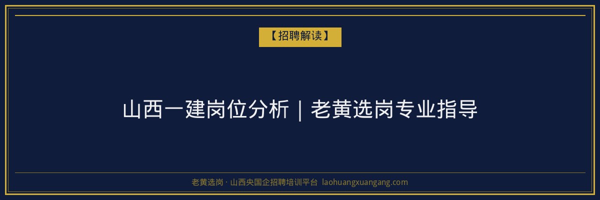 山西一建岗位分析｜老黄选岗专业指导 - 老黄选岗