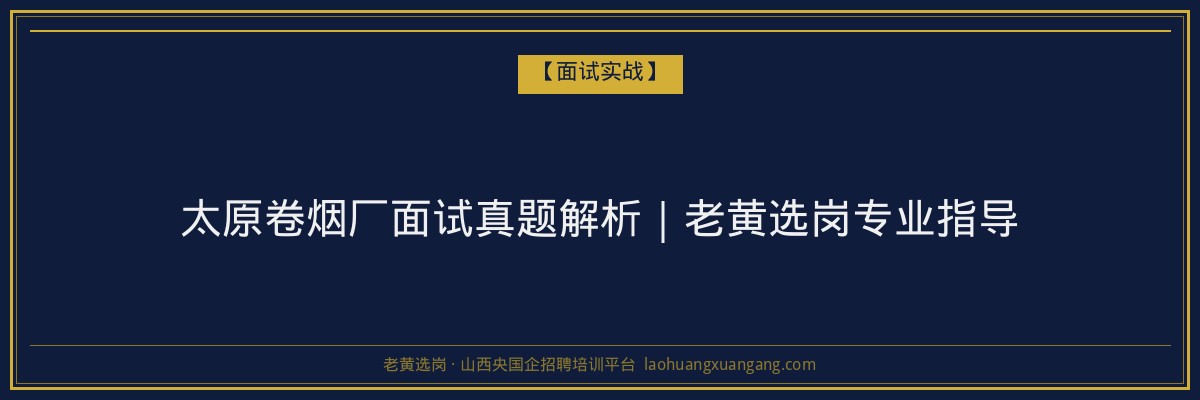 太原卷烟厂面试真题解析｜老黄选岗专业指导 - 老黄选岗