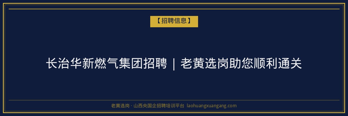长治华新燃气集团招聘 | 老黄选岗助您顺利通关 - 老黄选岗
