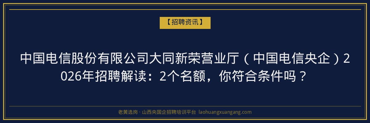 中国电信股份有限公司大同新荣营业厅（中国电信央企）2026年招聘解读：2个名额，你符合条件吗？ - 老黄选岗