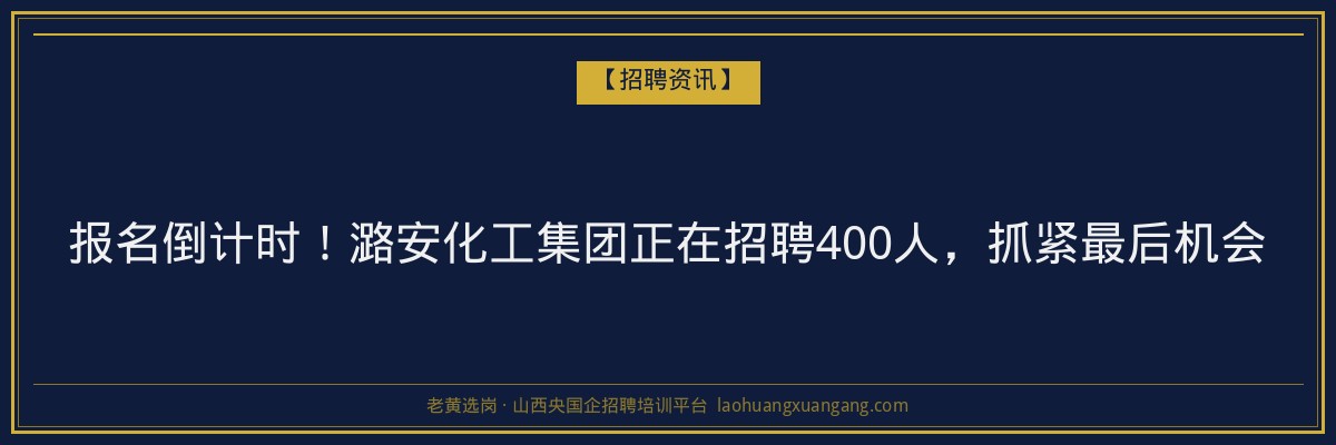 报名倒计时！潞安化工集团正在招聘400人，抓紧最后机会 - 老黄选岗