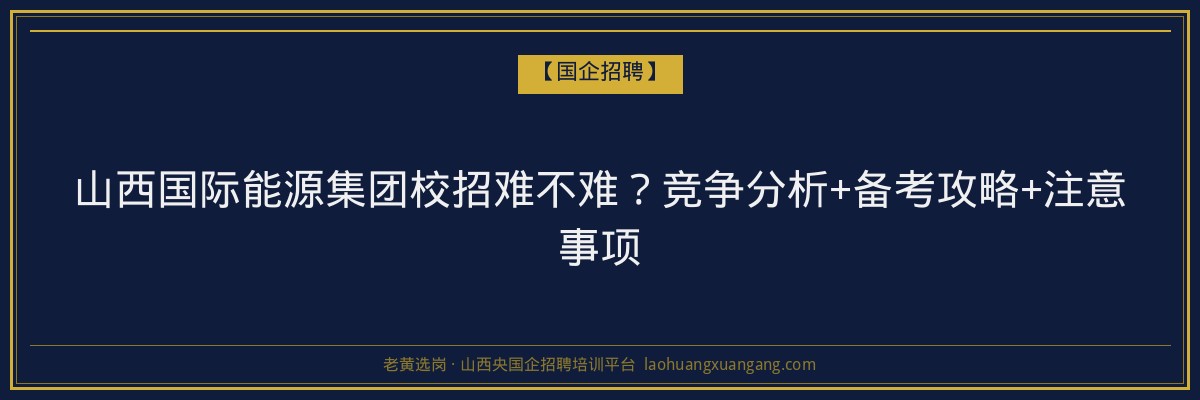 山西国际能源集团校招难不难？竞争分析+备考攻略+注意事项 - 老黄选岗