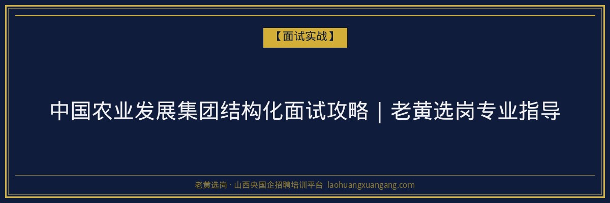 中国农业发展集团结构化面试攻略｜老黄选岗专业指导 - 老黄选岗