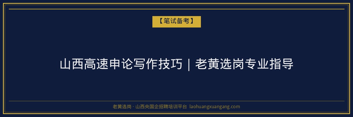 山西高速申论写作技巧｜老黄选岗专业指导 - 老黄选岗