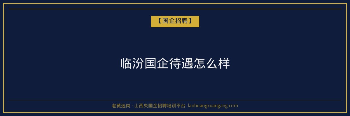 临汾国企待遇怎么样 - 老黄选岗