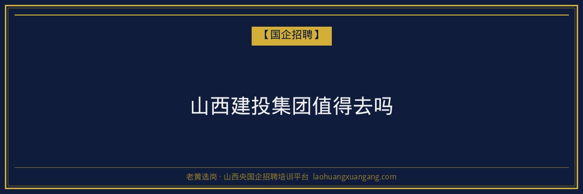 山西建投集团值得去吗 - 老黄选岗