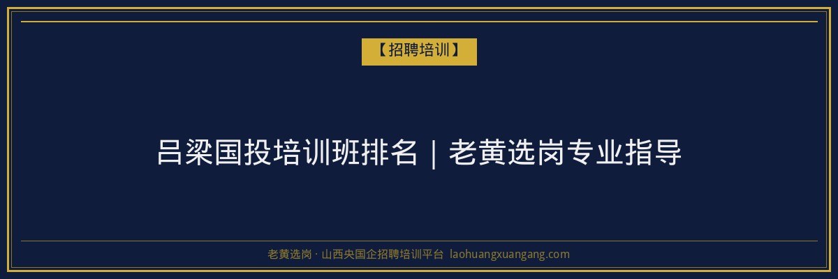 吕梁国投培训班排名｜老黄选岗专业指导 - 老黄选岗