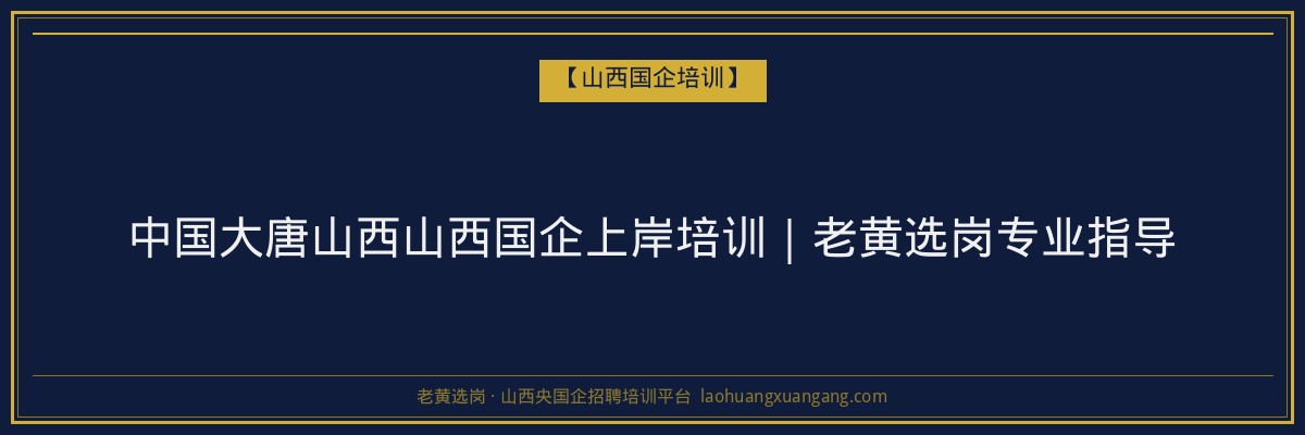 中国大唐山西山西国企上岸培训｜老黄选岗专业指导 - 老黄选岗
