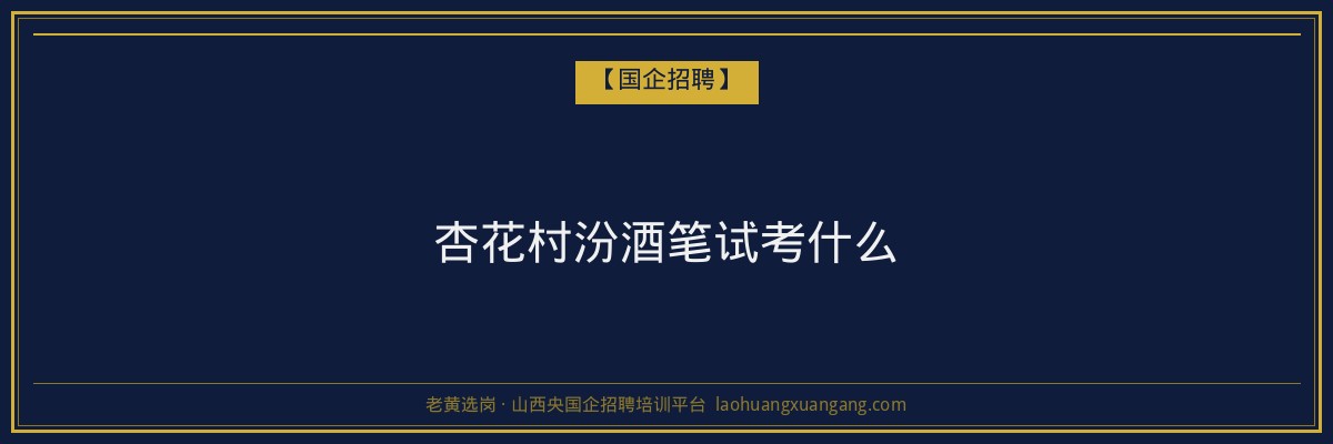 杏花村汾酒笔试考什么 - 老黄选岗