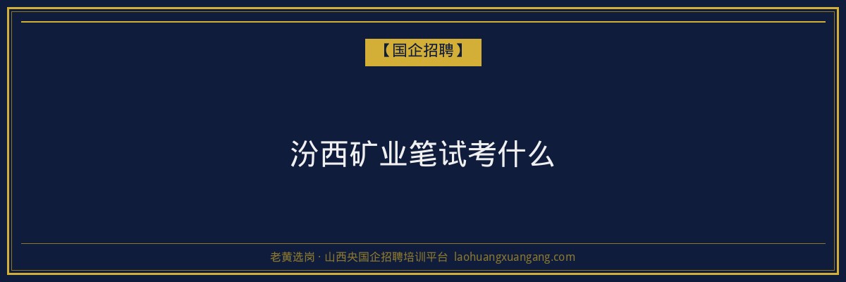 汾西矿业笔试考什么 - 老黄选岗