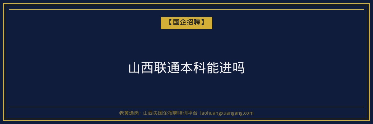 山西联通本科能进吗 - 老黄选岗