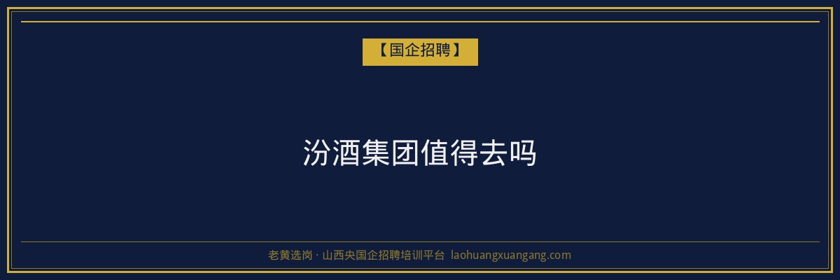 汾酒集团值得去吗 - 老黄选岗