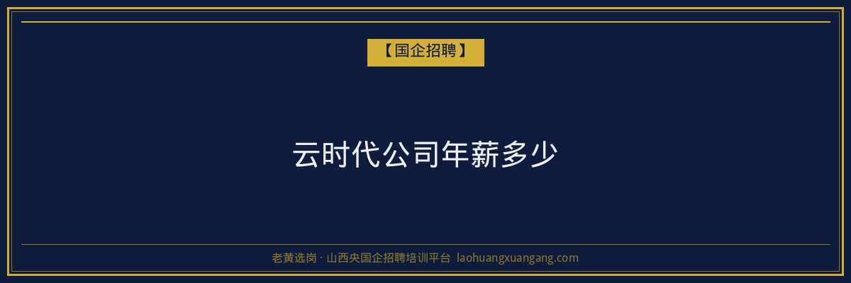 云时代公司年薪多少 - 老黄选岗
