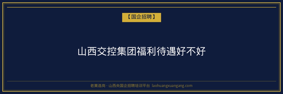 山西交控集团福利待遇好不好 - 老黄选岗
