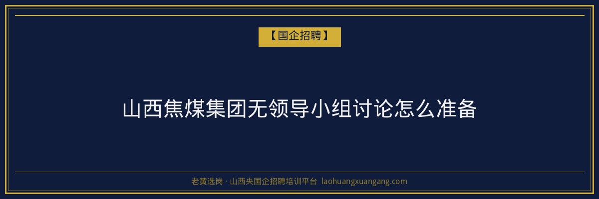 山西焦煤集团无领导小组讨论怎么准备 - 老黄选岗