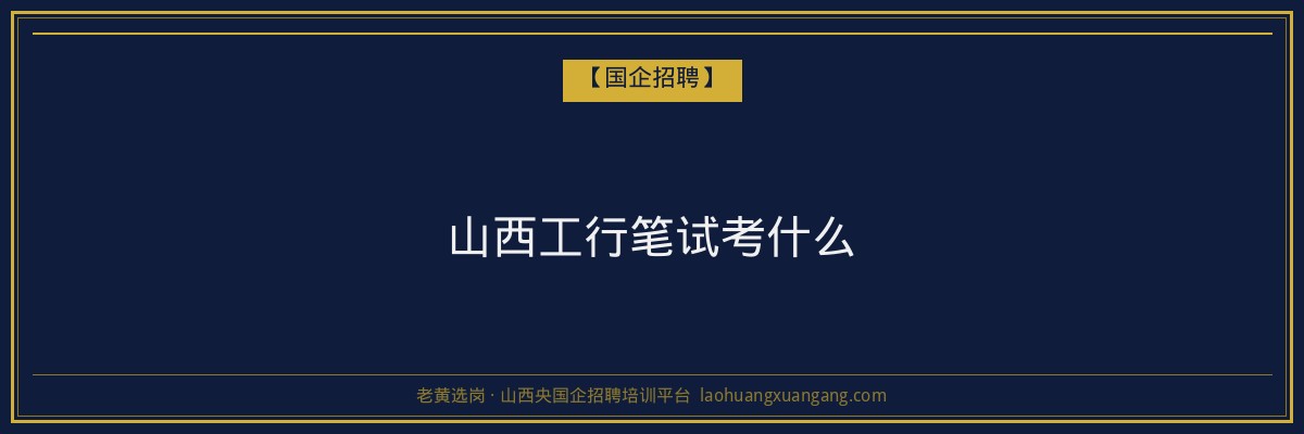 山西工行笔试考什么 - 老黄选岗