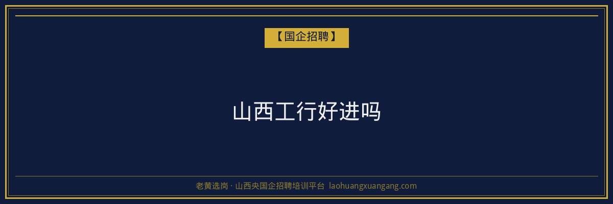 山西工行好进吗 - 老黄选岗