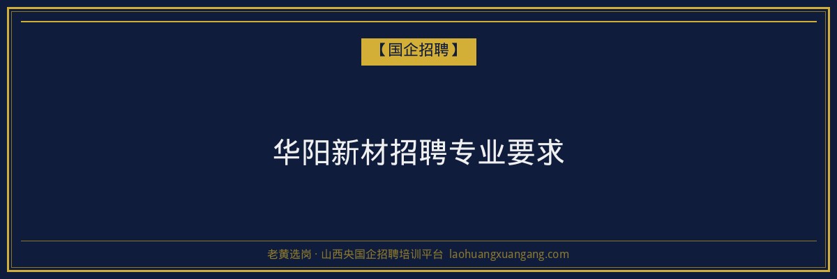 华阳新材招聘专业要求 - 老黄选岗
