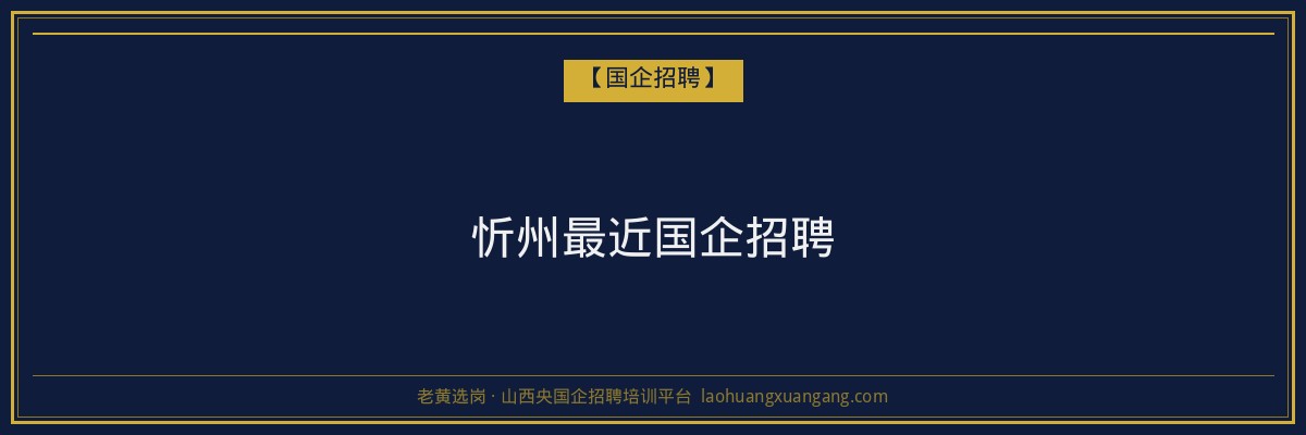 忻州最近国企招聘 - 老黄选岗