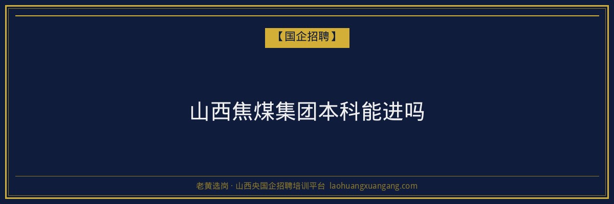 山西焦煤集团本科能进吗 - 老黄选岗