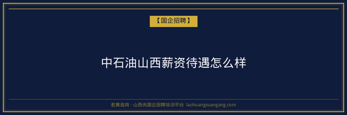中石油山西薪资待遇怎么样 - 老黄选岗