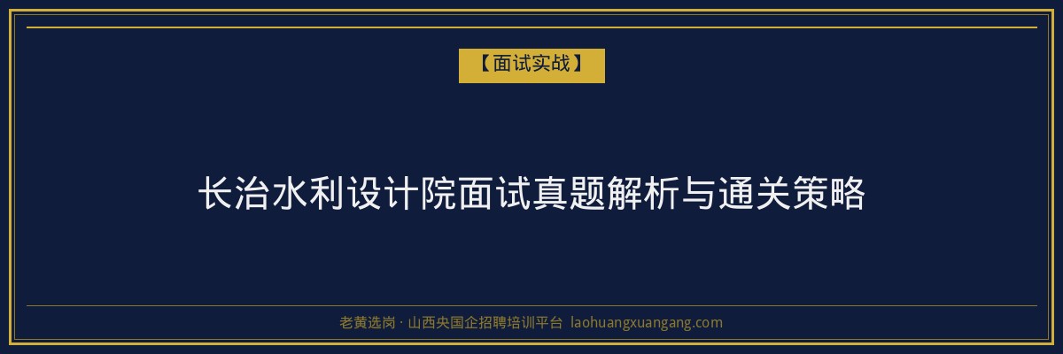 长治水利设计院面试真题解析与通关策略 - 老黄选岗