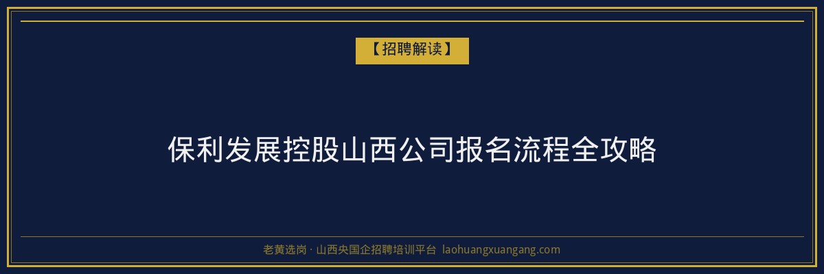 保利发展控股山西公司报名流程全攻略 - 老黄选岗