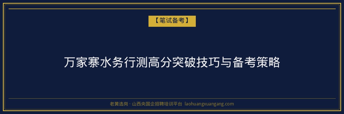 万家寨水务行测高分突破技巧与备考策略 - 老黄选岗