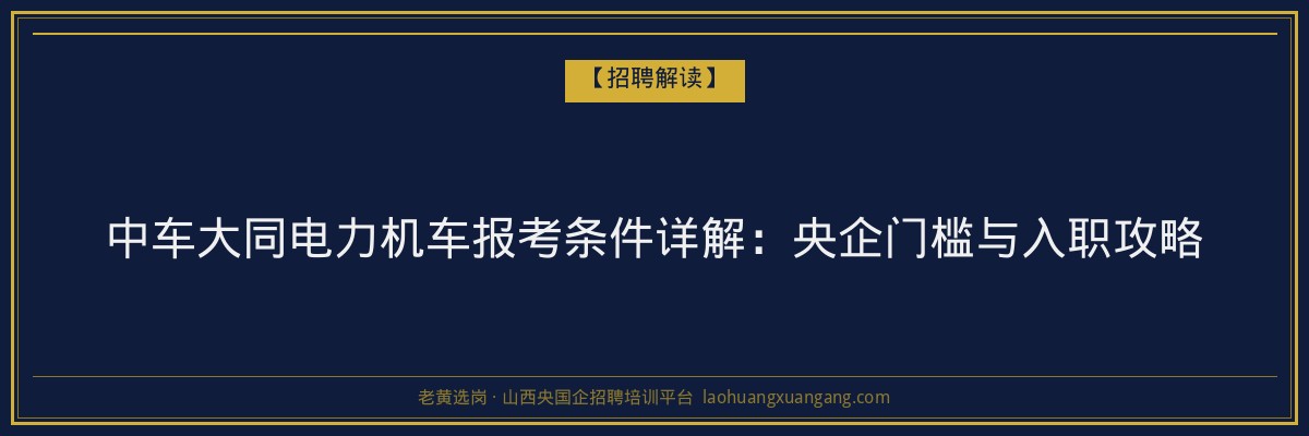 中车大同电力机车报考条件详解：央企门槛与入职攻略 - 老黄选岗